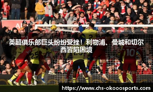 英超俱乐部巨头纷纷受挫！利物浦、曼城和切尔西皆陷困境