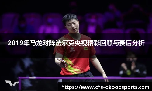 2019年马龙对阵法尔克央视精彩回顾与赛后分析