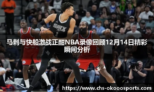 马刺与快船激战正酣NBA录像回顾12月14日精彩瞬间分析