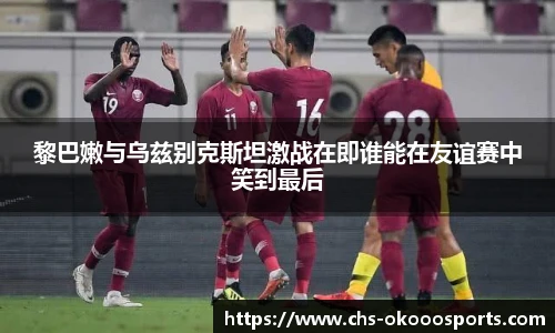 黎巴嫩与乌兹别克斯坦激战在即谁能在友谊赛中笑到最后