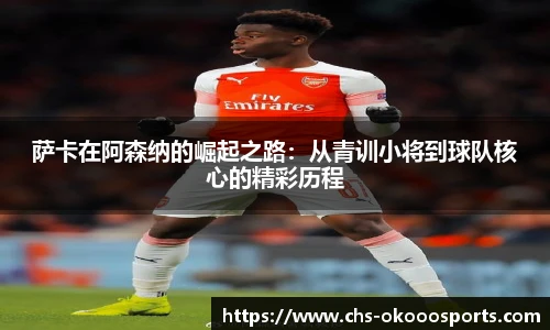 萨卡在阿森纳的崛起之路：从青训小将到球队核心的精彩历程