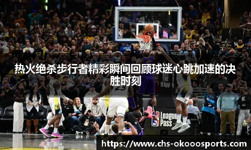 热火绝杀步行者精彩瞬间回顾球迷心跳加速的决胜时刻